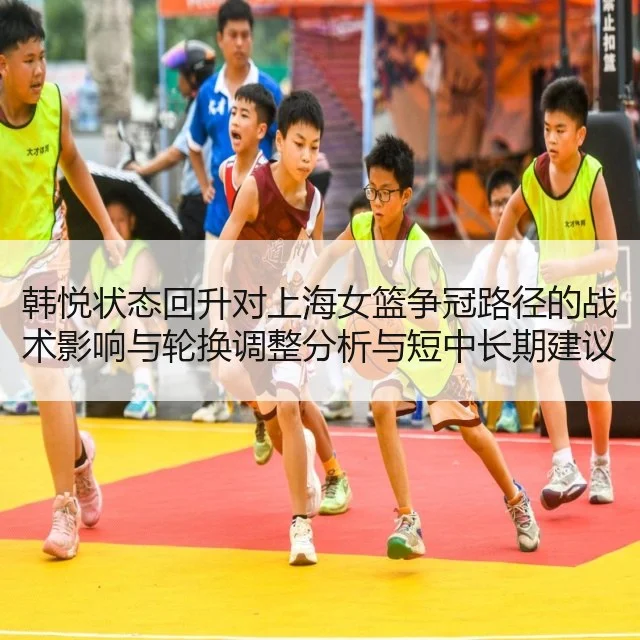 韩悦状态回升对上海女篮争冠路径的战术影响与轮换调整分析与短中长期建议